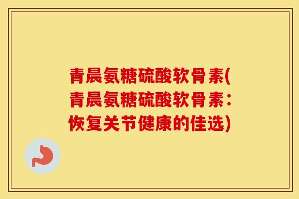 青晨氨糖硫酸软骨素(青晨氨糖硫酸软骨素:恢复关节健康的佳选) 青晨氨糖硫酸软骨素(青晨氨糖硫酸软骨素:恢复关节健康的佳选)