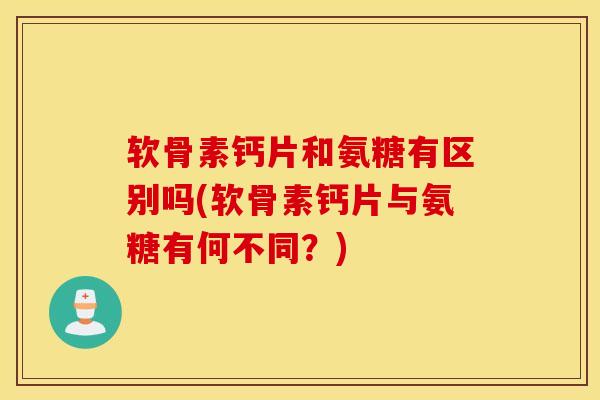 软骨素钙片和氨糖有区别吗(软骨素钙片与氨糖有何不同?) 软骨素钙片和氨糖有区别吗(软骨素钙片与氨糖有何不同?)