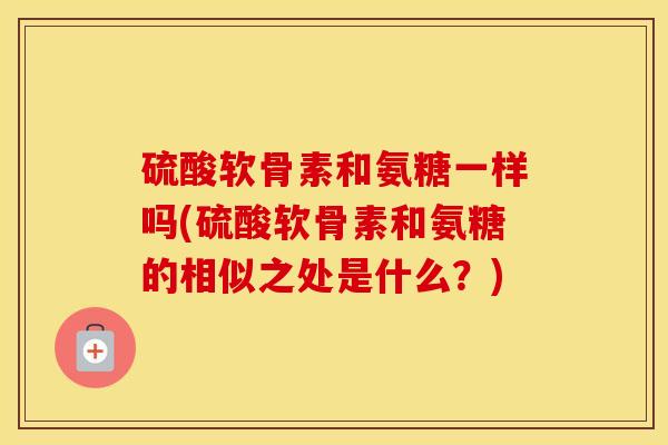 硫酸软骨素和氨糖一样吗(硫酸软骨素和氨糖的相似之处是什么?) 硫酸软骨素和氨糖一样吗(硫酸软骨素和氨糖的相似之处是什么?)