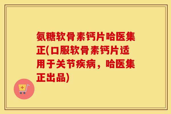 氨糖软骨素钙片哈医集正(口服软骨素钙片适用于关节,哈医集正出品) 氨糖软骨素钙片哈医集正(口服软骨素钙片适用于关节,哈医集正出品)