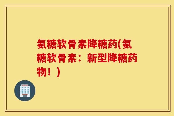 氨糖软骨素降糖药(氨糖软骨素:新型降糖!) 氨糖软骨素降糖药(氨糖软骨素:新型降糖!)