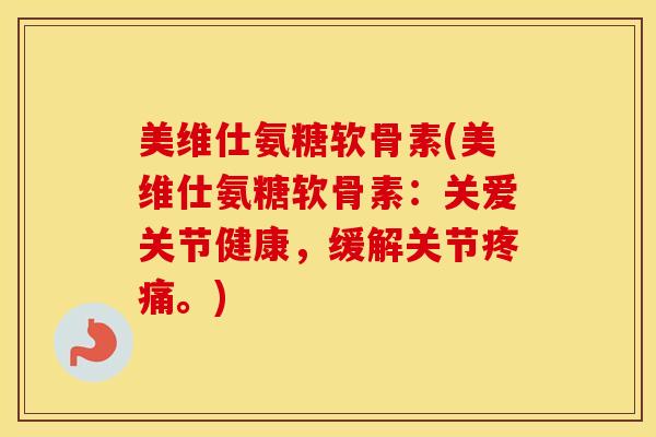 美维仕氨糖软骨素(美维仕氨糖软骨素:关爱关节健康,缓解关节。) 美维仕氨糖软骨素(美维仕氨糖软骨素:关爱关节健康,缓解关节。)