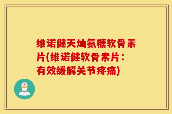 维诺健天灿氨糖软骨素片(维诺健软骨素片:有效缓解关节) 维诺健天灿氨糖软骨素片(维诺健软骨素片:有效缓解关节)