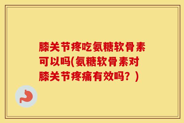 膝关节疼吃氨糖软骨素可以吗(氨糖软骨素对膝关节有效吗?) 膝关节疼吃氨糖软骨素可以吗(氨糖软骨素对膝关节有效吗?)