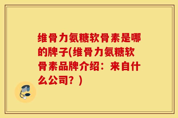 维骨力氨糖软骨素是哪的牌子(维骨力氨糖软骨素品牌介绍:来自什么公司?) 维骨力氨糖软骨素是哪的牌子(维骨力氨糖软骨素品牌介绍:来自什么公司?)
