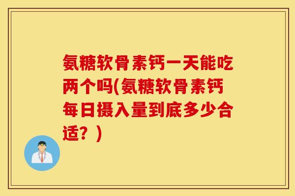 氨糖软骨素钙一天能吃两个吗(氨糖软骨素钙每日摄入量到底多少合适?) 氨糖软骨素钙一天能吃两个吗(氨糖软骨素钙每日摄入量到底多少合适?)
