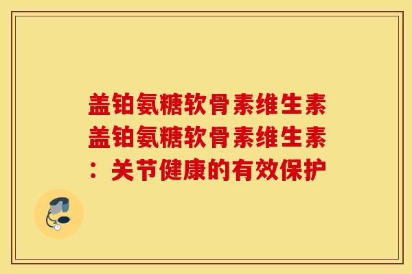 盖铂氨糖软骨素维生素盖铂氨糖软骨素维生素:关节健康的有效保护 盖铂氨糖软骨素维生素盖铂氨糖软骨素维生素:关节健康的有效保护