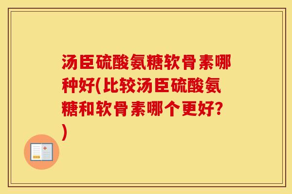 汤臣硫酸氨糖软骨素哪种好(比较汤臣硫酸氨糖和软骨素哪个更好?) 汤臣硫酸氨糖软骨素哪种好(比较汤臣硫酸氨糖和软骨素哪个更好?)
