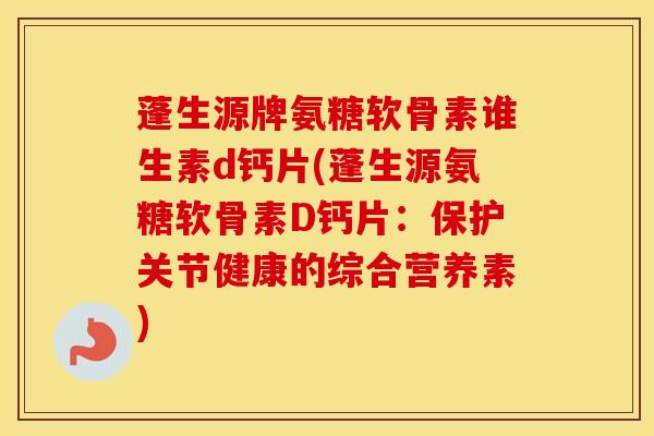 蓬生源牌氨糖软骨素谁生素d钙片(蓬生源氨糖软骨素D钙片：保护关节健康的综合营养素)