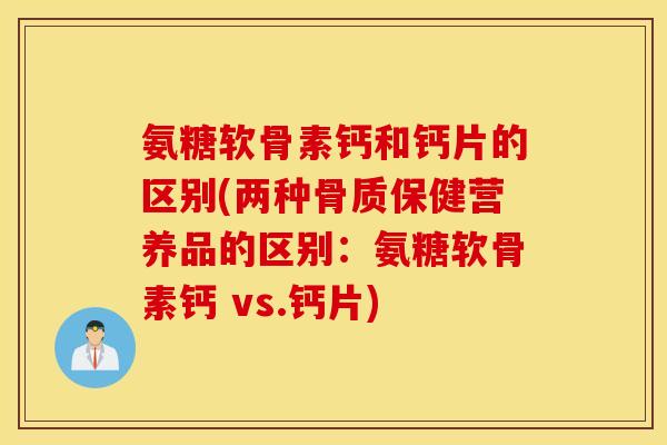 氨糖软骨素钙和钙片的区别(两种骨质保健营养品的区别：氨糖软骨素钙 vs.钙片)