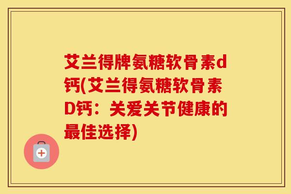 艾兰得牌氨糖软骨素d钙(艾兰得氨糖软骨素D钙:关爱关节健康的佳选择) 艾兰得牌氨糖软骨素d钙(艾兰得氨糖软骨素D钙:关爱关节健康的佳选择)