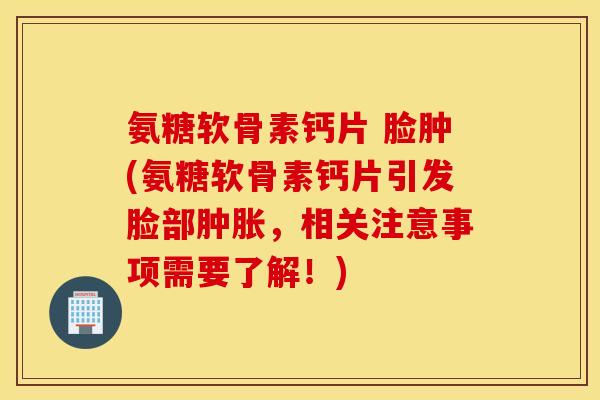 氨糖软骨素钙片 脸肿(氨糖软骨素钙片引发脸部,相关注意事项需要了解!) 氨糖软骨素钙片 脸肿(氨糖软骨素钙片引发脸部,相关注意事项需要了解!)