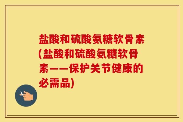 盐酸和硫酸氨糖软骨素(盐酸和硫酸氨糖软骨素——保护关节健康的必需品) 盐酸和硫酸氨糖软骨素(盐酸和硫酸氨糖软骨素——保护关节健康的必需品)
