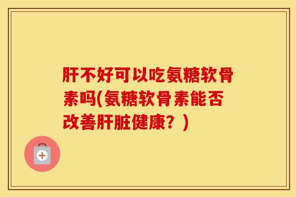 不好可以吃氨糖软骨素吗(氨糖软骨素能否改善健康?) 不好可以吃氨糖软骨素吗(氨糖软骨素能否改善健康?)