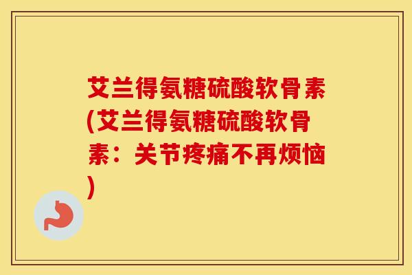 艾兰得氨糖硫酸软骨素(艾兰得氨糖硫酸软骨素：关节不再烦恼)