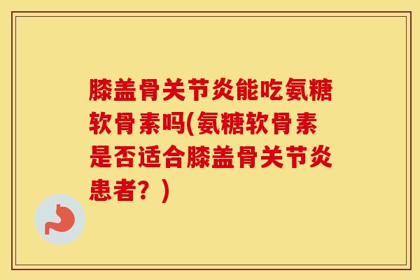 膝盖骨能吃氨糖软骨素吗(氨糖软骨素是否适合膝盖骨患者?) 膝盖骨能吃氨糖软骨素吗(氨糖软骨素是否适合膝盖骨患者?)