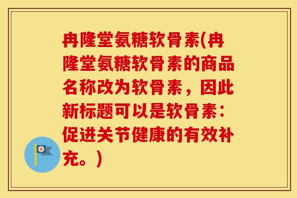 冉隆堂氨糖软骨素(冉隆堂氨糖软骨素的商品名称改为软骨素,因此新标题可以是软骨素:促进关节健康的有效补充。) 冉隆堂氨糖软骨素(冉隆堂氨糖软骨素的商品名称改为软骨素,因此新标题可以是软骨素:促进关节健康的有效补充。)