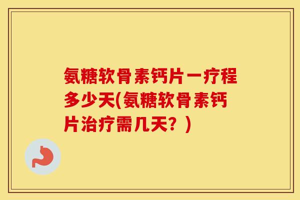 氨糖软骨素钙片一疗程多少天(氨糖软骨素钙片需几天？)