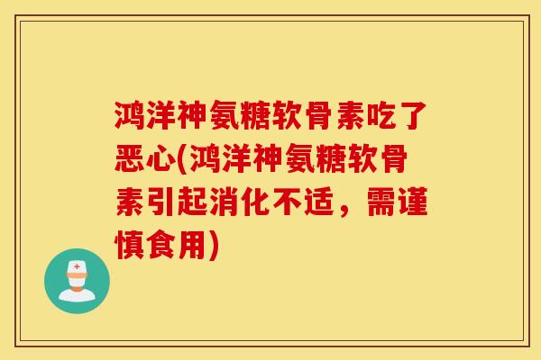 鸿洋神氨糖软骨素吃了恶心(鸿洋神氨糖软骨素引起消化不适，需谨慎食用)