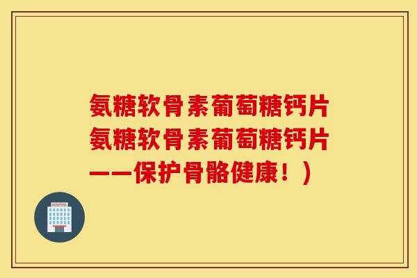 氨糖软骨素葡萄糖钙片氨糖软骨素葡萄糖钙片——保护骨骼健康!) 氨糖软骨素葡萄糖钙片氨糖软骨素葡萄糖钙片——保护骨骼健康!)
