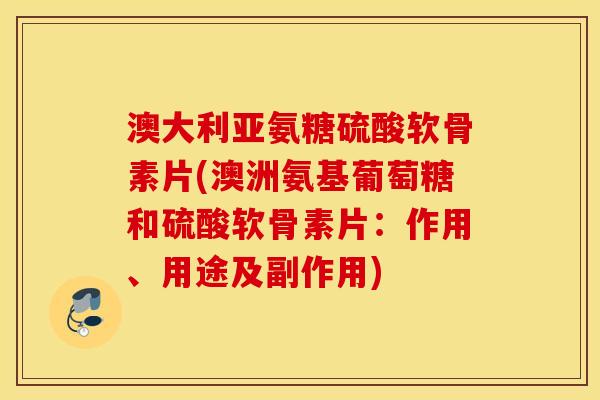 澳大利亚氨糖硫酸软骨素片(澳洲氨基葡萄糖和硫酸软骨素片：作用、用途及副作用)