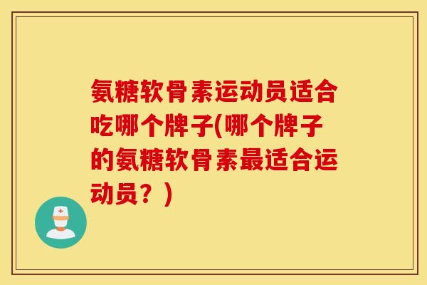 氨糖软骨素运动员适合吃哪个牌子(哪个牌子的氨糖软骨素适合运动员?) 氨糖软骨素运动员适合吃哪个牌子(哪个牌子的氨糖软骨素适合运动员?)