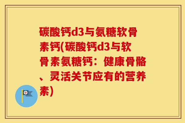 碳酸钙d3与氨糖软骨素钙(碳酸钙d3与软骨素氨糖钙:健康骨骼、灵活关节应有的营养素) 碳酸钙d3与氨糖软骨素钙(碳酸钙d3与软骨素氨糖钙:健康骨骼、灵活关节应有的营养素)