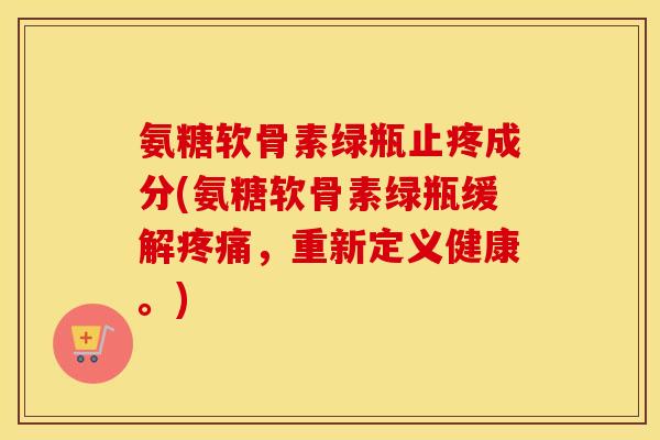 氨糖软骨素绿瓶止疼成分(氨糖软骨素绿瓶缓解,重新定义健康。) 氨糖软骨素绿瓶止疼成分(氨糖软骨素绿瓶缓解,重新定义健康。)