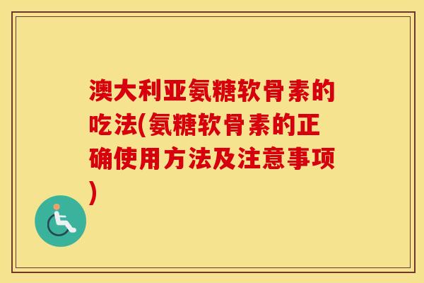 澳大利亚氨糖软骨素的吃法(氨糖软骨素的正确使用方法及注意事项) 澳大利亚氨糖软骨素的吃法(氨糖软骨素的正确使用方法及注意事项)