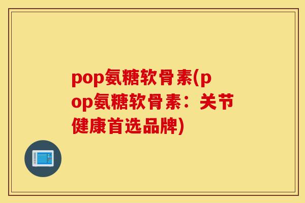 pop氨糖软骨素(pop氨糖软骨素:关节健康首选品牌) pop氨糖软骨素(pop氨糖软骨素:关节健康首选品牌)