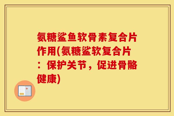 氨糖鲨鱼软骨素复合片作用(氨糖鲨软复合片:保护关节,促进骨骼健康) 氨糖鲨鱼软骨素复合片作用(氨糖鲨软复合片:保护关节,促进骨骼健康)