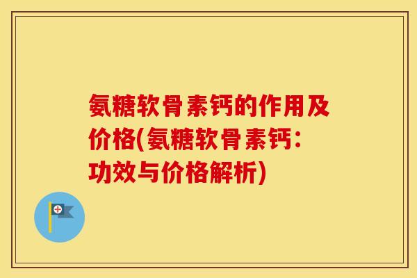 氨糖软骨素钙的作用及价格(氨糖软骨素钙:功效与价格解析) 氨糖软骨素钙的作用及价格(氨糖软骨素钙:功效与价格解析)