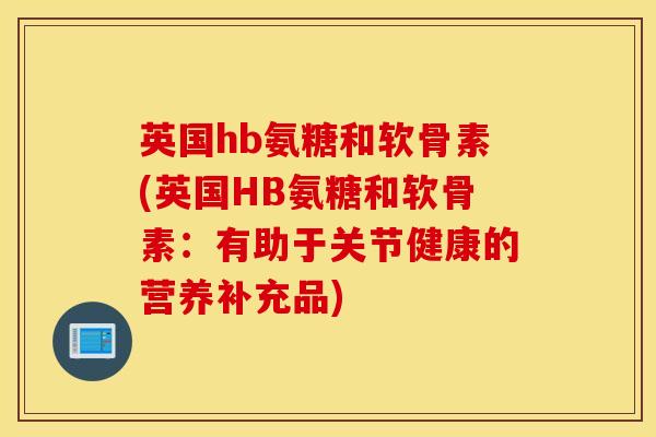 英国hb氨糖和软骨素(英国HB氨糖和软骨素:有助于关节健康的营养补充品) 英国hb氨糖和软骨素(英国HB氨糖和软骨素:有助于关节健康的营养补充品)