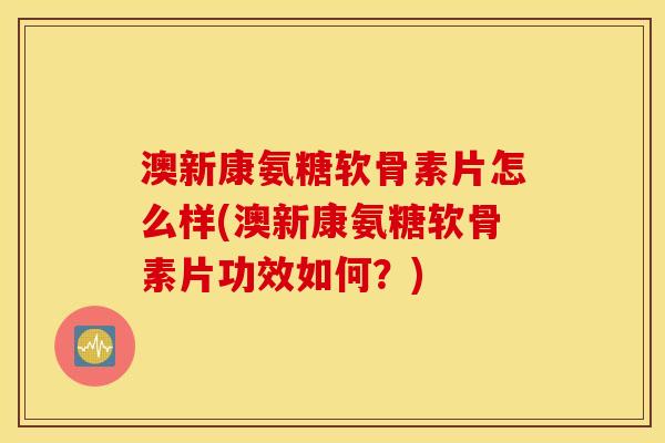 澳新康氨糖软骨素片怎么样(澳新康氨糖软骨素片功效如何？)