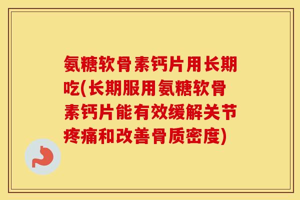 氨糖软骨素钙片用长期吃(长期服用氨糖软骨素钙片能有效缓解关节和改善骨质密度)