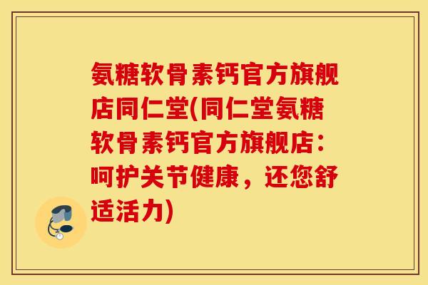 氨糖软骨素钙官方旗舰店同仁堂(同仁堂氨糖软骨素钙官方旗舰店：呵护关节健康，还您舒适活力)