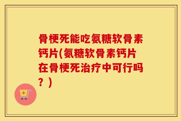 骨梗死能吃氨糖软骨素钙片(氨糖软骨素钙片在骨梗死中可行吗?) 骨梗死能吃氨糖软骨素钙片(氨糖软骨素钙片在骨梗死中可行吗?)