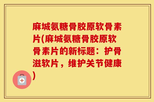 麻城氨糖骨胶原软骨素片(麻城氨糖骨胶原软骨素片的新标题:护骨滋软片,维护关节健康) 麻城氨糖骨胶原软骨素片(麻城氨糖骨胶原软骨素片的新标题:护骨滋软片,维护关节健康)