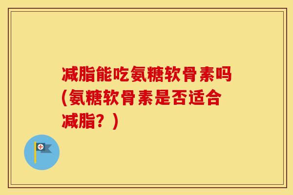 减脂能吃氨糖软骨素吗(氨糖软骨素是否适合减脂？)