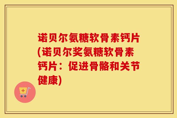 诺贝尔氨糖软骨素钙片(诺贝尔奖氨糖软骨素钙片:促进骨骼和关节健康) 诺贝尔氨糖软骨素钙片(诺贝尔奖氨糖软骨素钙片:促进骨骼和关节健康)