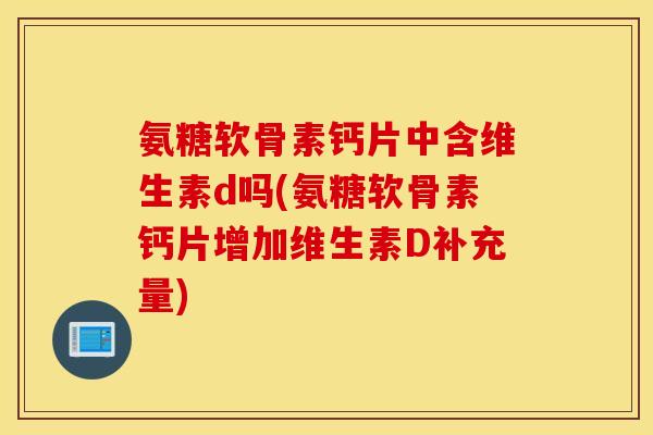 氨糖软骨素钙片中含维生素d吗(氨糖软骨素钙片增加维生素D补充量) 氨糖软骨素钙片中含维生素d吗(氨糖软骨素钙片增加维生素D补充量)