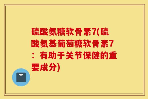 硫酸氨糖软骨素7(硫酸氨基葡萄糖软骨素7：有助于关节保健的重要成分)