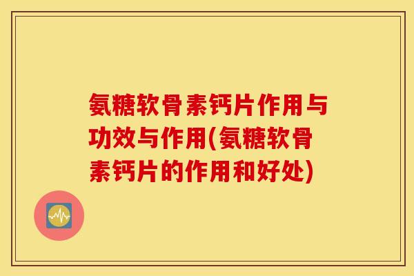 氨糖软骨素钙片作用与功效与作用(氨糖软骨素钙片的作用和好处) 氨糖软骨素钙片作用与功效与作用(氨糖软骨素钙片的作用和好处)