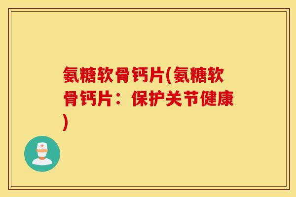 氨糖软骨钙片(氨糖软骨钙片:保护关节健康) 氨糖软骨钙片(氨糖软骨钙片:保护关节健康)