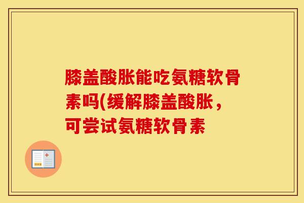 膝盖酸胀能吃氨糖软骨素吗(缓解膝盖酸胀,可尝试氨糖软骨素 膝盖酸胀能吃氨糖软骨素吗(缓解膝盖酸胀,可尝试氨糖软骨素