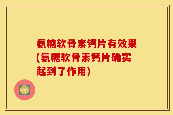 氨糖软骨素钙片有效果(氨糖软骨素钙片确实起到了作用)