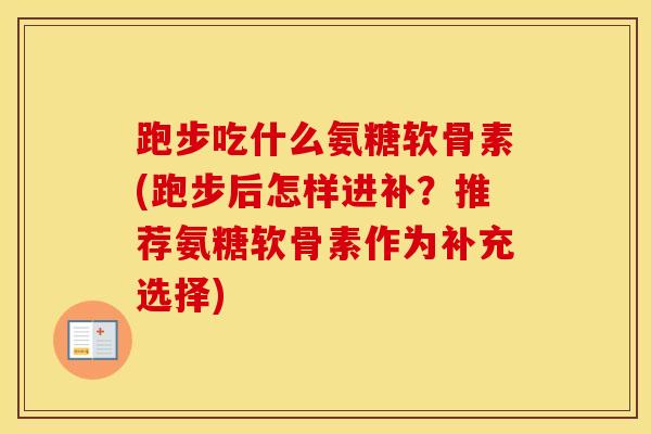 跑步吃什么氨糖软骨素(跑步后怎样进补?推荐氨糖软骨素作为补充选择) 跑步吃什么氨糖软骨素(跑步后怎样进补?推荐氨糖软骨素作为补充选择)