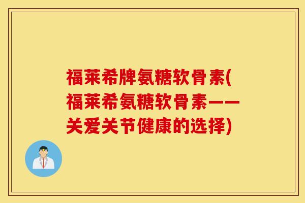 福莱希牌氨糖软骨素(福莱希氨糖软骨素——关爱关节健康的选择) 福莱希牌氨糖软骨素(福莱希氨糖软骨素——关爱关节健康的选择)