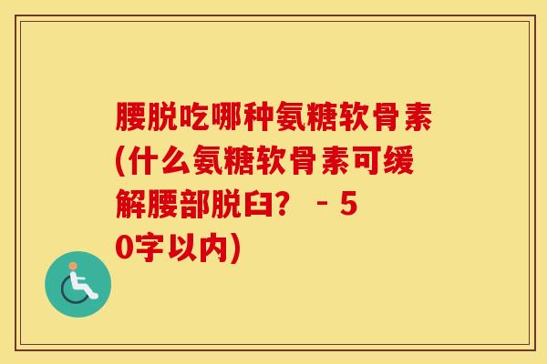 腰脱吃哪种氨糖软骨素(什么氨糖软骨素可缓解腰部脱臼? - 50字以内) 腰脱吃哪种氨糖软骨素(什么氨糖软骨素可缓解腰部脱臼? - 50字以内)