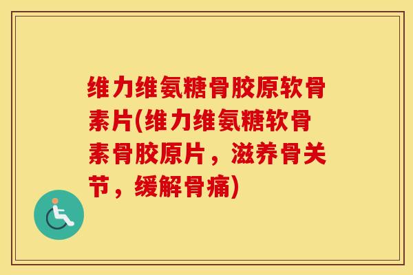 维力维氨糖骨胶原软骨素片(维力维氨糖软骨素骨胶原片,滋养骨关节,缓解骨痛) 维力维氨糖骨胶原软骨素片(维力维氨糖软骨素骨胶原片,滋养骨关节,缓解骨痛)
